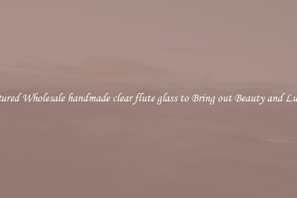 Featured Wholesale handmade clear flute glass to Bring out Beauty and Luxury