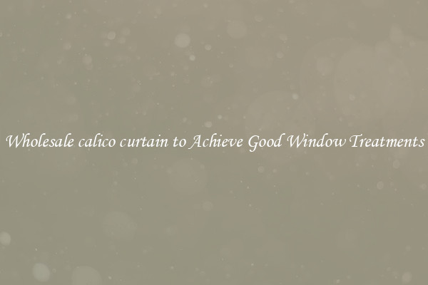 Wholesale calico curtain to Achieve Good Window Treatments