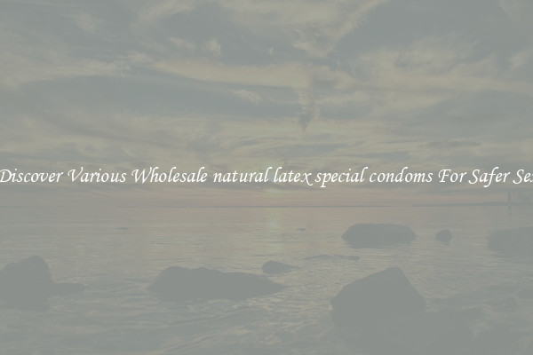 Discover Various Wholesale natural latex special condoms For Safer Sex