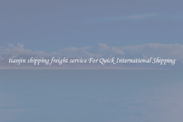 tianjin shipping freight service For Quick International Shipping