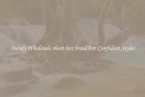 Trendy Wholesale short box braid For Confident Styles