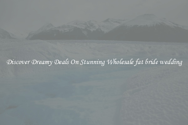 Discover Dreamy Deals On Stunning Wholesale fat bride wedding