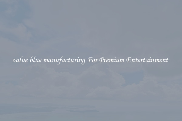 value blue manufacturing For Premium Entertainment 