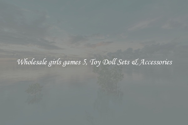 Wholesale girls games 5, Toy Doll Sets & Accessories