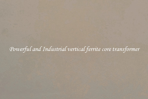 Powerful and Industrial vertical ferrite core transformer