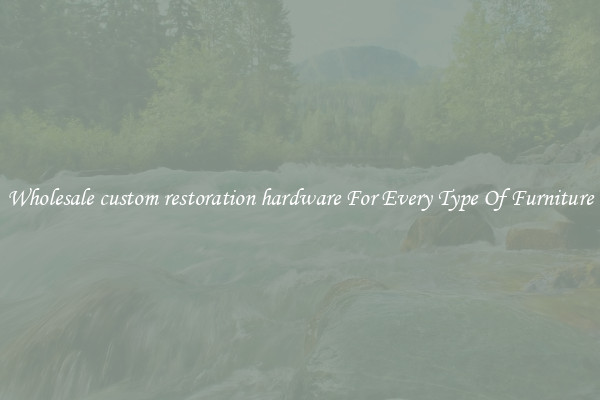 Wholesale custom restoration hardware For Every Type Of Furniture