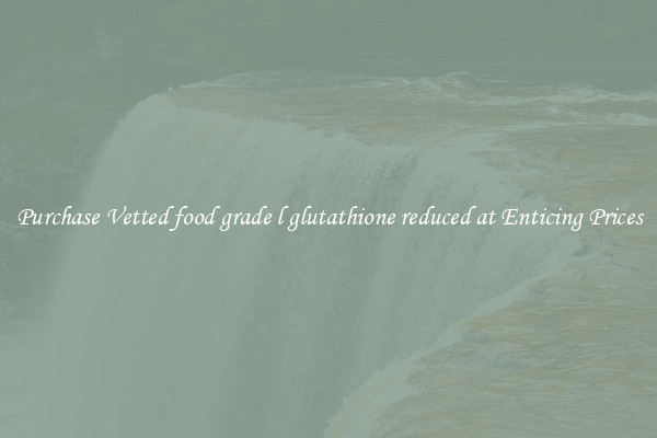 Purchase Vetted food grade l glutathione reduced at Enticing Prices