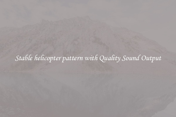 Stable helicopter pattern with Quality Sound Output