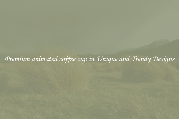 Premium animated coffee cup in Unique and Trendy Designs