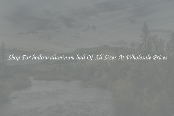 Shop For hollow aluminum ball Of All Sizes At Wholesale Prices