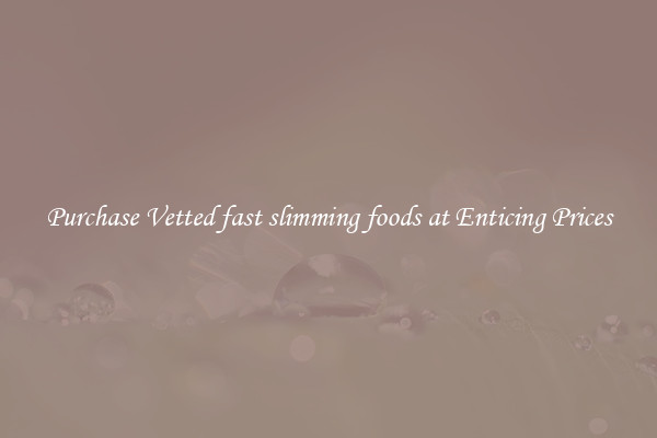 Purchase Vetted fast slimming foods at Enticing Prices