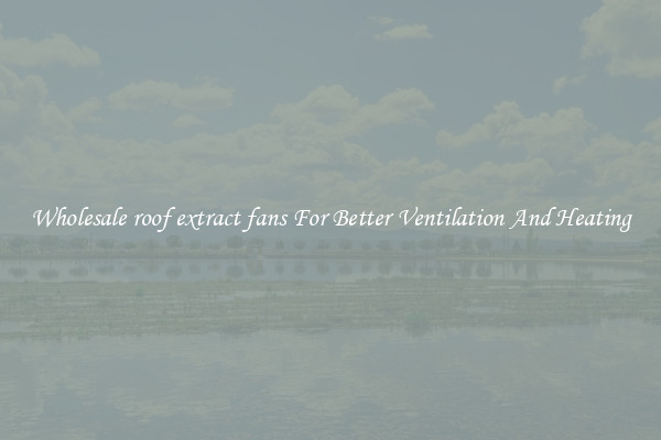 Wholesale roof extract fans For Better Ventilation And Heating