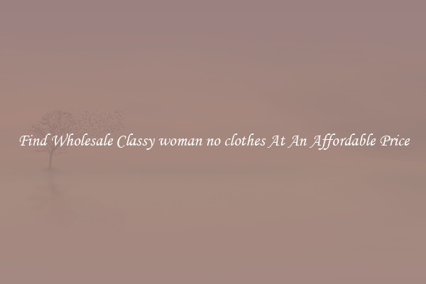 Find Wholesale Classy woman no clothes At An Affordable Price