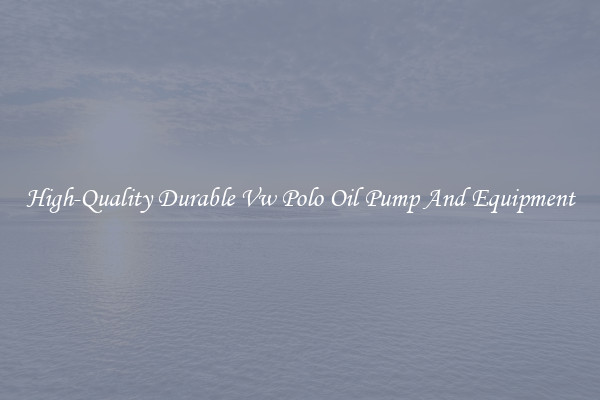 High-Quality Durable Vw Polo Oil Pump And Equipment