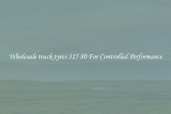 Wholesale truck tyres 315 80 For Controlled Performance