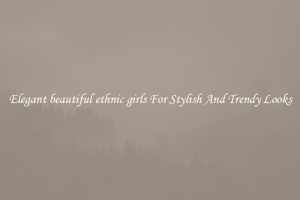 Elegant beautiful ethnic girls For Stylish And Trendy Looks