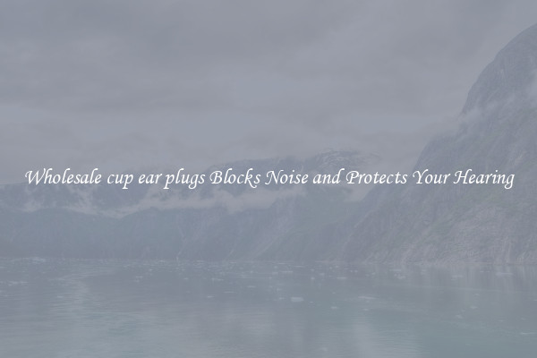 Wholesale cup ear plugs Blocks Noise and Protects Your Hearing