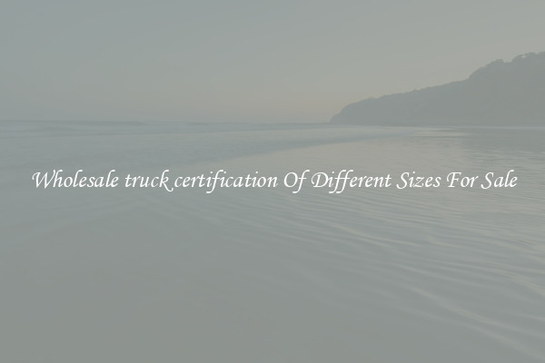 Wholesale truck certification Of Different Sizes For Sale
