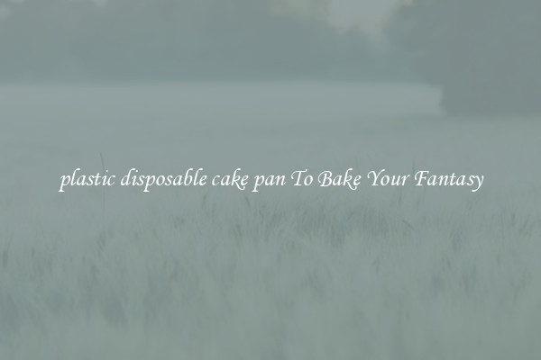 plastic disposable cake pan To Bake Your Fantasy