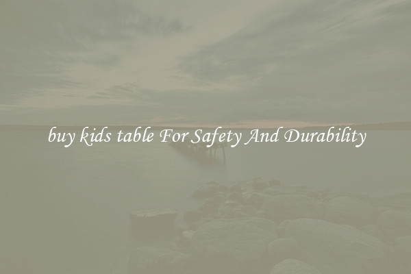 buy kids table For Safety And Durability