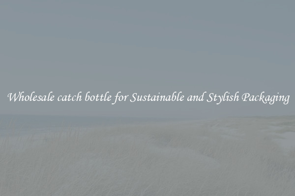 Wholesale catch bottle for Sustainable and Stylish Packaging