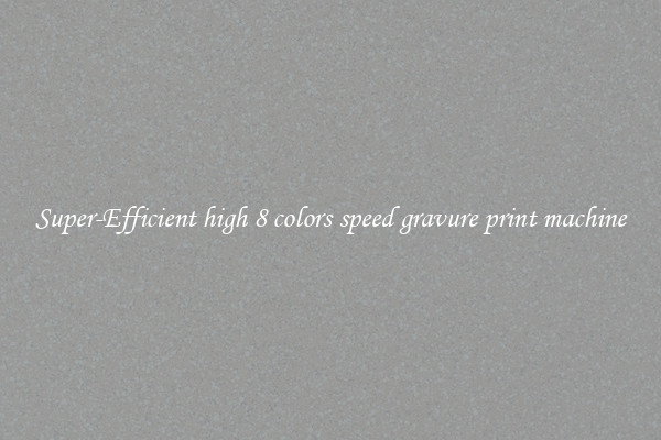 Super-Efficient high 8 colors speed gravure print machine