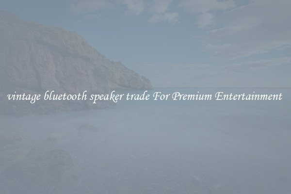 vintage bluetooth speaker trade For Premium Entertainment 