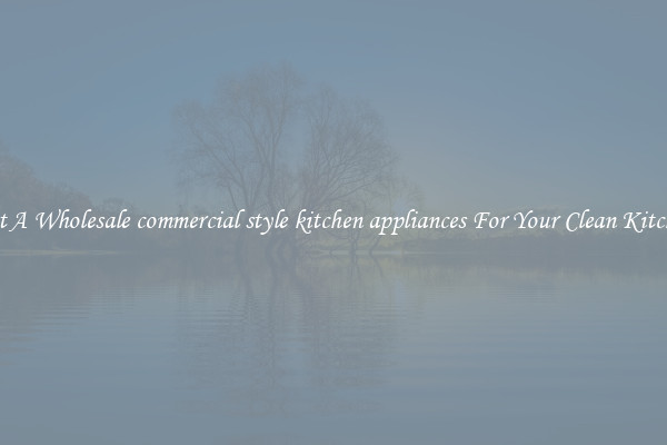 Get A Wholesale commercial style kitchen appliances For Your Clean Kitchen