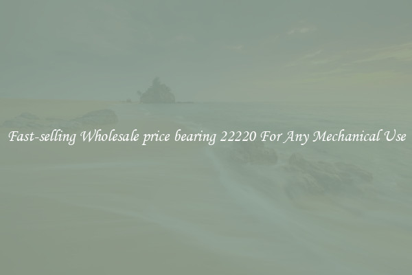 Fast-selling Wholesale price bearing 22220 For Any Mechanical Use