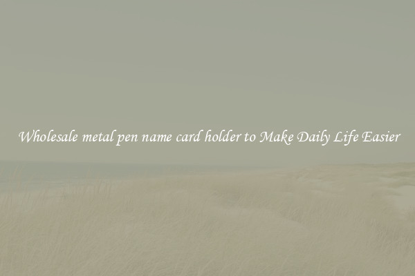 Wholesale metal pen name card holder to Make Daily Life Easier