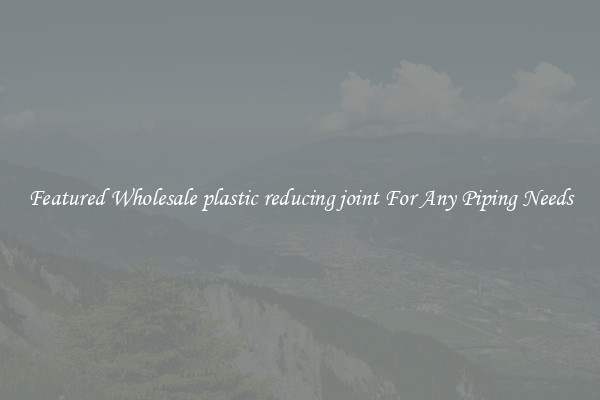 Featured Wholesale plastic reducing joint For Any Piping Needs