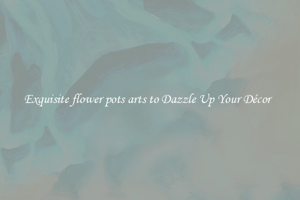 Exquisite flower pots arts to Dazzle Up Your Décor  