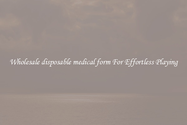 Wholesale disposable medical form For Effortless Playing