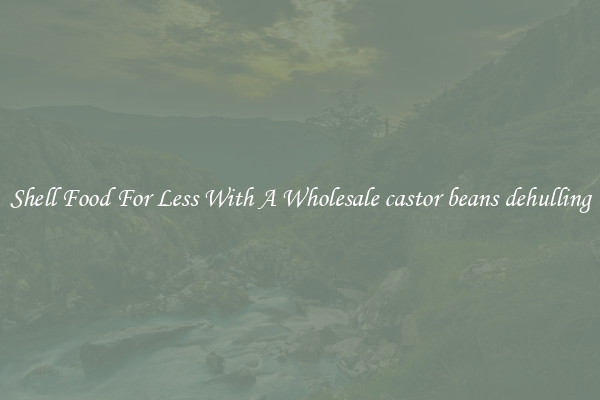Shell Food For Less With A Wholesale castor beans dehulling