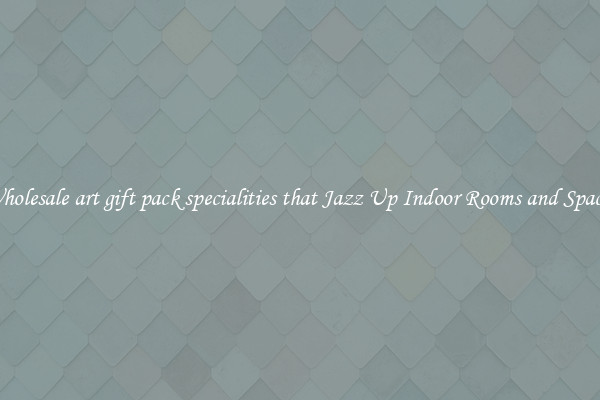 Wholesale art gift pack specialities that Jazz Up Indoor Rooms and Spaces