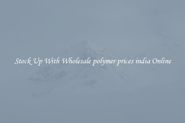 Stock Up With Wholesale polymer prices india Online